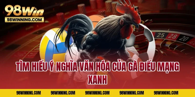 Tìm hiểu ý nghĩa văn hóa của gà điều mạng xanh