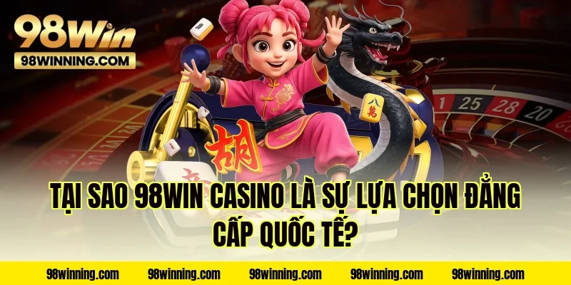 Tại sao 98WIN Casino là sự lựa chọn đẳng cấp quốc tế?